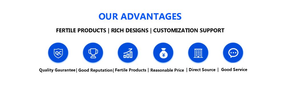 Our Advantages: Fertile Products | Rich Designs |  Customization Support | Quality Gaurantee | Good Reputation | Reasonable Price | Direct Source | Good Service